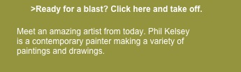             >Ready for a blast? Click here and take off.                    
      
      Meet an amazing artist from today. Phil Kelsey 
      is a contemporary painter making a variety of     
      paintings and drawings.